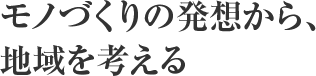 モノづくりの発想から、 地域と環境を考える